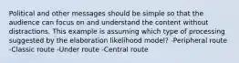 Political and other messages should be simple so that the audience can focus on and understand the content without distractions. This example is assuming which type of processing suggested by the elaboration likelihood model? -Peripheral route -Classic route -Under route -Central route