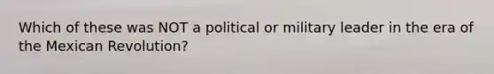 Which of these was NOT a political or military leader in the era of the Mexican Revolution?