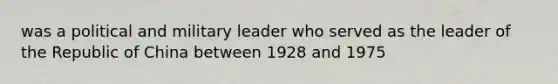 was a political and military leader who served as the leader of the Republic of China between 1928 and 1975