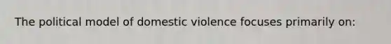 The political model of domestic violence focuses primarily on: