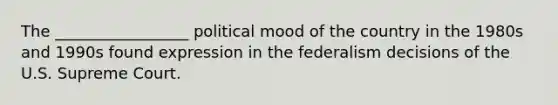 The _________________ political mood of the country in the 1980s and 1990s found expression in the federalism decisions of the U.S. Supreme Court.