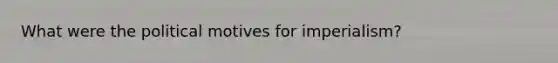 What were the political motives for imperialism?