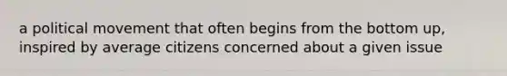 a political movement that often begins from the bottom up, inspired by average citizens concerned about a given issue