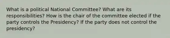 What is a political National Committee? What are its responsibilities? How is the chair of the committee elected if the party controls the Presidency? If the party does not control the presidency?