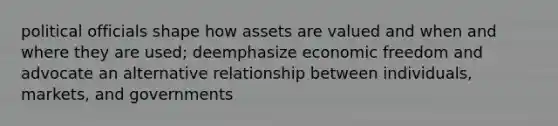 political officials shape how assets are valued and when and where they are used; deemphasize economic freedom and advocate an alternative relationship between individuals, markets, and governments