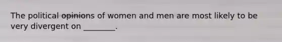 The political opinions of women and men are most likely to be very divergent on ________.