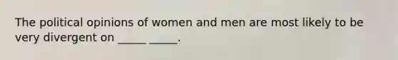 The political opinions of women and men are most likely to be very divergent on _____ _____.