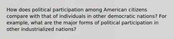 How does political participation among American citizens compare with that of individuals in other democratic nations? For example, what are the major forms of political participation in other industrialized nations?