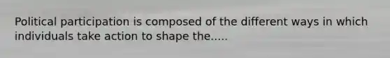 Political participation is composed of the different ways in which individuals take action to shape the.....