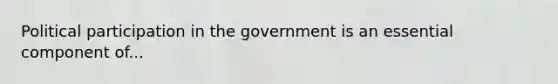 Political participation in the government is an essential component of...