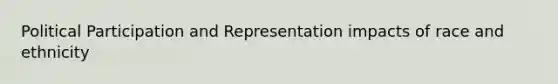 Political Participation and Representation impacts of race and ethnicity