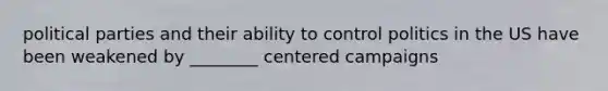 political parties and their ability to control politics in the US have been weakened by ________ centered campaigns