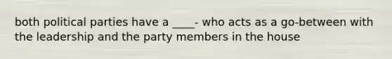 both political parties have a ____- who acts as a go-between with the leadership and the party members in the house