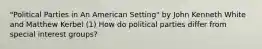 "Political Parties in An American Setting" by John Kenneth White and Matthew Kerbel (1) How do political parties differ from special interest groups?