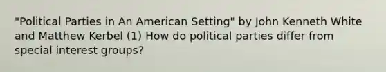 "Political Parties in An American Setting" by John Kenneth White and Matthew Kerbel (1) How do political parties differ from special interest groups?