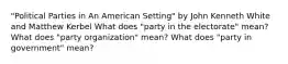 "Political Parties in An American Setting" by John Kenneth White and Matthew Kerbel What does "party in the electorate" mean? What does "party organization" mean? What does "party in government" mean?