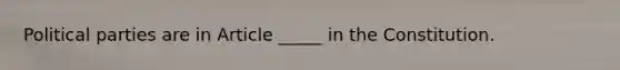 Political parties are in Article _____ in the Constitution.