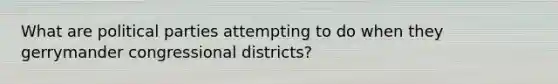 What are political parties attempting to do when they gerrymander congressional districts?