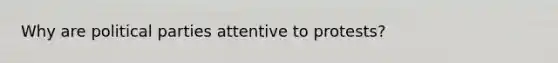 Why are political parties attentive to protests?