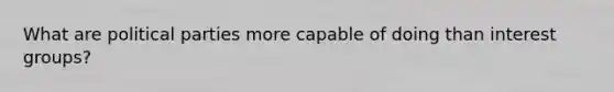 What are political parties more capable of doing than interest groups?