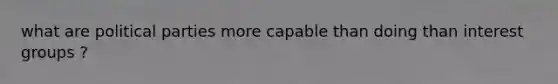 what are political parties more capable than doing than interest groups ?