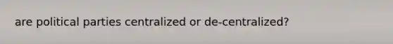 are political parties centralized or de-centralized?