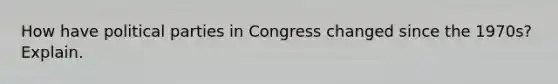 How have political parties in Congress changed since the 1970s? Explain.