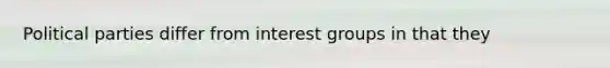 Political parties differ from interest groups in that they