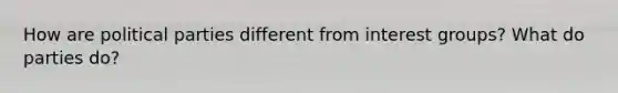 How are political parties different from interest groups? What do parties do?