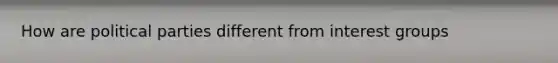 How are political parties different from interest groups