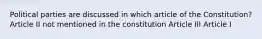 Political parties are discussed in which article of the Constitution? Article II not mentioned in the constitution Article III Article I