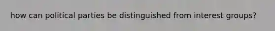 how can <a href='https://www.questionai.com/knowledge/kKK5AHcKHQ-political-parties' class='anchor-knowledge'>political parties</a> be distinguished from <a href='https://www.questionai.com/knowledge/kiXYXLKJmH-interest-groups' class='anchor-knowledge'>interest groups</a>?