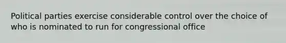 Political parties exercise considerable control over the choice of who is nominated to run for congressional office