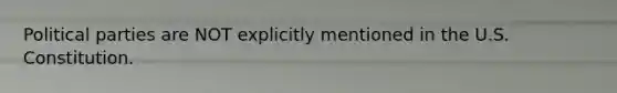 Political parties are NOT explicitly mentioned in the U.S. Constitution.