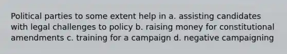 Political parties to some extent help in a. assisting candidates with legal challenges to policy b. raising money for constitutional amendments c. training for a campaign d. negative campaigning