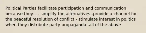 Political Parties facillitate participation and communication because they... - simplify the alternatives -provide a channel for the peaceful resolution of conflict - stimulate interest in politics when they distribute party propaganda -all of the above