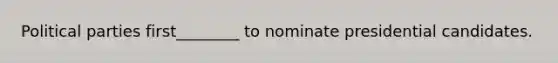 Political parties first________ to nominate presidential candidates.