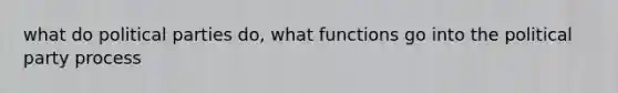 what do political parties do, what functions go into the political party process