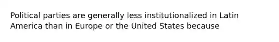 Political parties are generally less institutionalized in Latin America than in Europe or the United States because