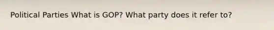 Political Parties What is GOP? What party does it refer to?