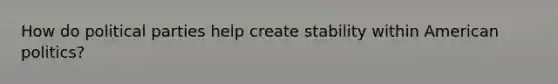 How do political parties help create stability within American politics?