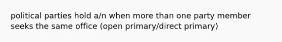 political parties hold a/n when more than one party member seeks the same office (open primary/direct primary)