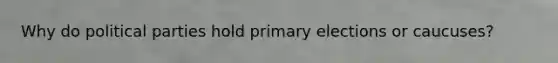 Why do political parties hold primary elections or caucuses?