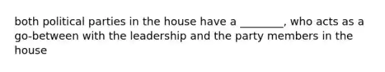 both political parties in the house have a ________, who acts as a go-between with the leadership and the party members in the house