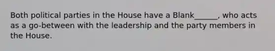 Both political parties in the House have a Blank______, who acts as a go-between with the leadership and the party members in the House.