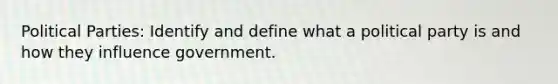 Political Parties: Identify and define what a political party is and how they influence government.