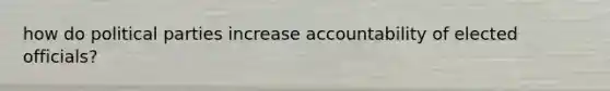 how do political parties increase accountability of elected officials?