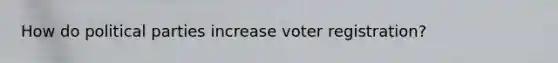 How do political parties increase voter registration?