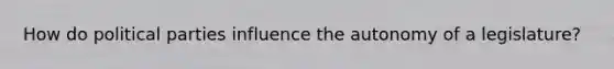 How do political parties influence the autonomy of a legislature?