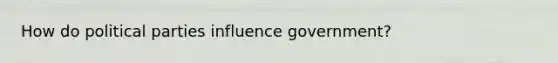 How do political parties influence government?